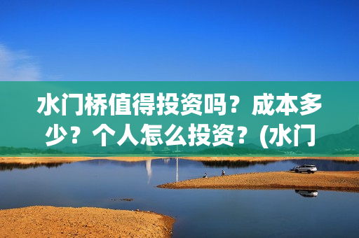 水门桥值得投资吗？成本多少？个人怎么投资？(水门桥值得投资吗)