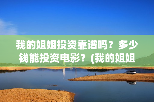 我的姐姐投资靠谱吗？多少钱能投资电影？(我的姐姐投资公司)