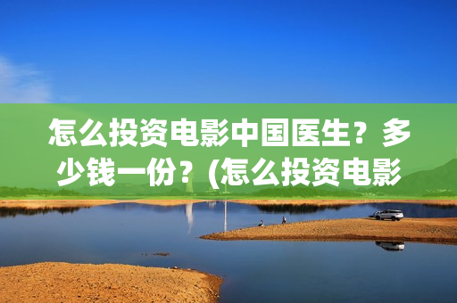 怎么投资电影中国医生？多少钱一份？(怎么投资电影中介公司)
