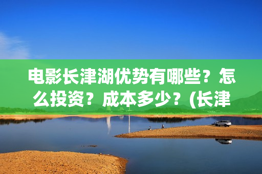 电影长津湖优势有哪些？怎么投资？成本多少？(长津湖电影意义何在)