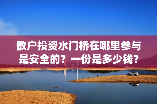 散户投资水门桥在哪里参与是安全的？一份是多少钱？(水门桥怎么投资)
