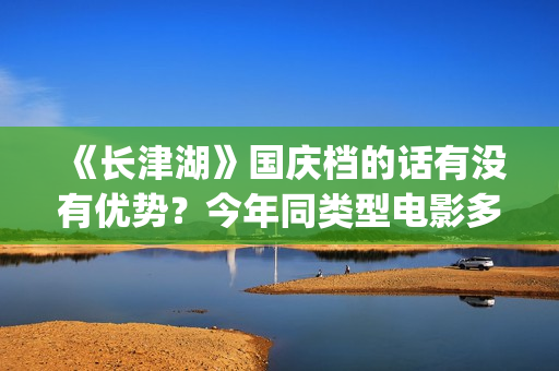 《长津湖》国庆档的话有没有优势？今年同类型电影多吗？(长津湖庆祝)