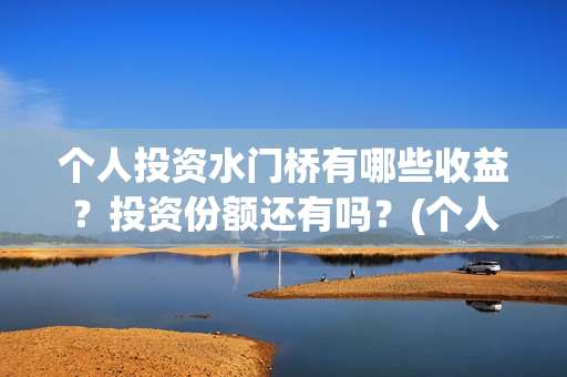 个人投资水门桥有哪些收益？投资份额还有吗？(个人投资水门桥违法吗)