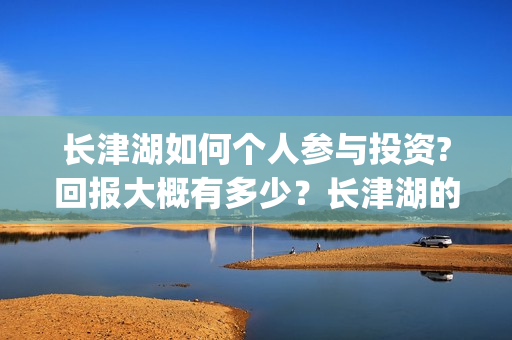 长津湖如何个人参与投资?回报大概有多少？长津湖的优势在哪里？(长津湖怎么样知乎)