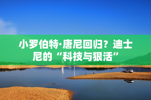 小罗伯特·唐尼回归？迪士尼的“科技与狠活”