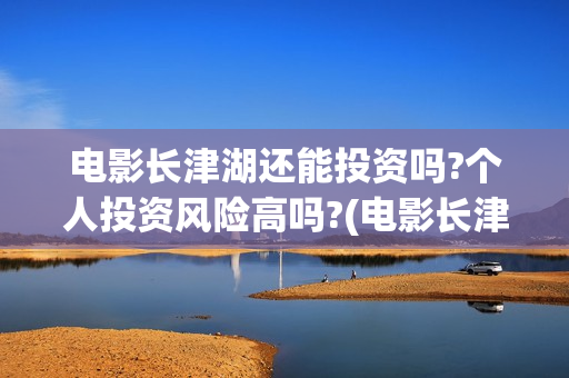 电影长津湖还能投资吗?个人投资风险高吗?(电影长津湖什么时候撤档)