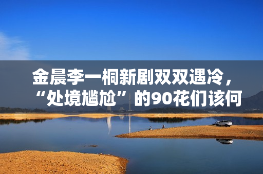 金晨李一桐新剧双双遇冷，“处境尴尬”的90花们该何去何从？,出色欧洲足球赛事，点击旁观！