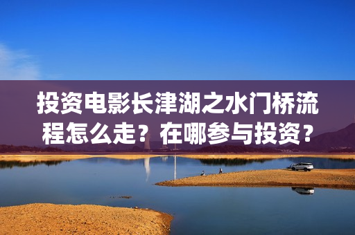 投资电影长津湖之水门桥流程怎么走？在哪参与投资？(投资电影长津湖能赚钱吗)