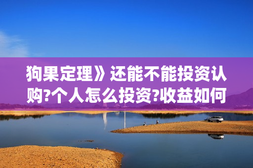 狗果定理》还能不能投资认购?个人怎么投资?收益如何?(狗果定理tc)