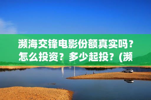 濒海交锋电影份额真实吗？怎么投资？多少起投？(濒海交锋电影是不是真实事件)