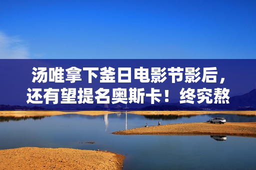 汤唯拿下釜日电影节影后，还有望提名奥斯卡！终究熬出头了……,出色抢手篮球赛事 点击旁观！