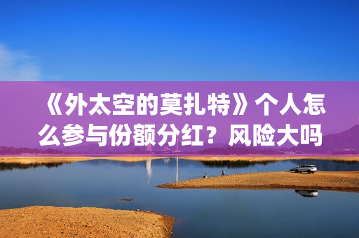 《外太空的莫扎特》个人怎么参与份额分红？风险大吗(外太空的莫扎特免费观看高清)