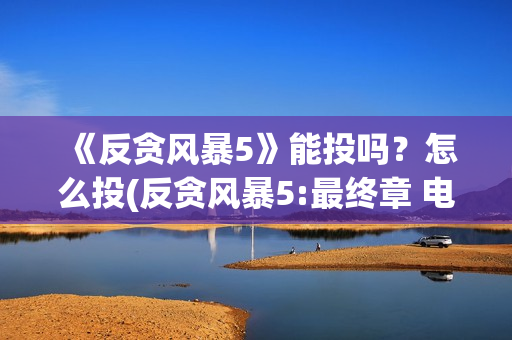 《反贪风暴5》能投吗？怎么投(反贪风暴5:最终章 电影)