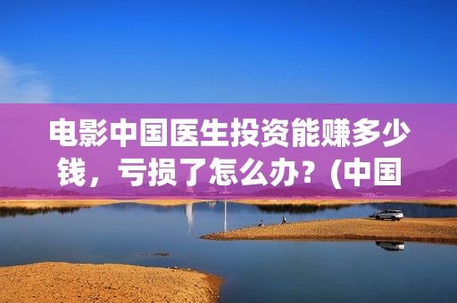 电影中国医生投资能赚多少钱，亏损了怎么办？(中国电影 中国医生)
