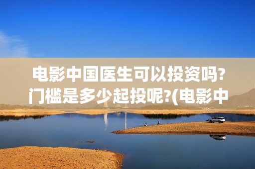 电影中国医生可以投资吗?门槛是多少起投呢?(电影中国医生讲述)
