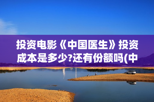 投资电影《中国医生》投资成本是多少?还有份额吗(中国电影公司投资电影)
