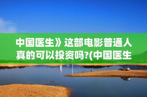 中国医生》这部电影普通人真的可以投资吗?(中国医生这部电影怎么样)
