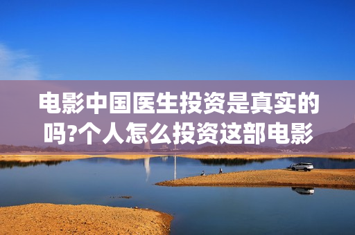 电影中国医生投资是真实的吗?个人怎么投资这部电影?(中国电影 中国医生)