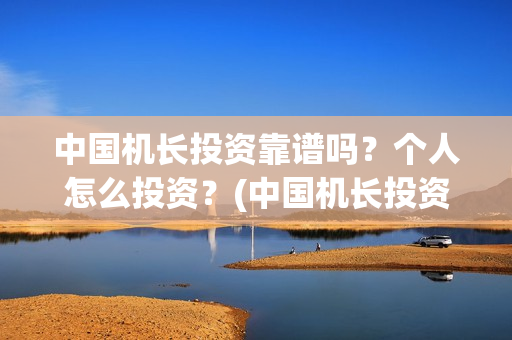 中国机长投资靠谱吗？个人怎么投资？(中国机长投资多少)