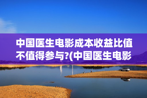 中国医生电影成本收益比值不值得参与?(中国医生电影经典镜头)