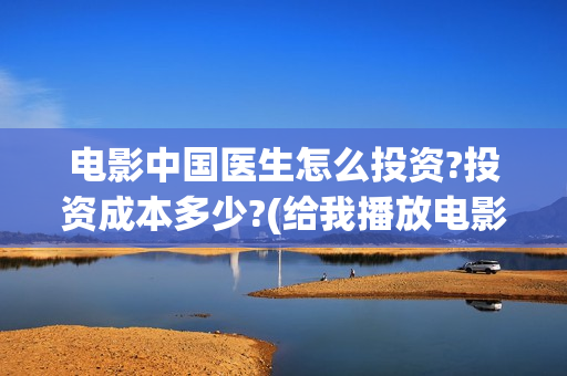 电影中国医生怎么投资?投资成本多少?(给我播放电影中国医生)