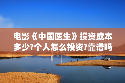 电影《中国医生》投资成本多少?个人怎么投资?靠谱吗?(电影《中国医生》在线观看)