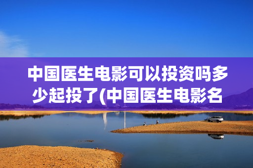 中国医生电影可以投资吗多少起投了(中国医生电影名字)