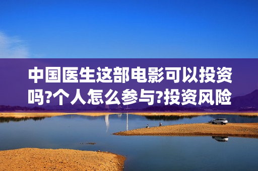 中国医生这部电影可以投资吗?个人怎么参与?投资风险大不大?(中国医生电视电影)