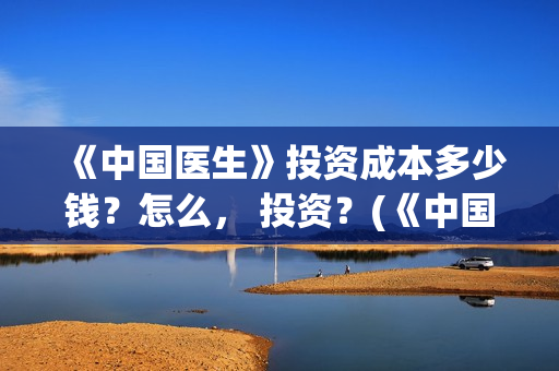 《中国医生》投资成本多少钱？怎么， 投资？(《中国医生》首映礼)