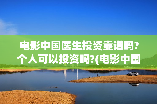 电影中国医生投资靠谱吗?个人可以投资吗?(电影中国医生投资方)