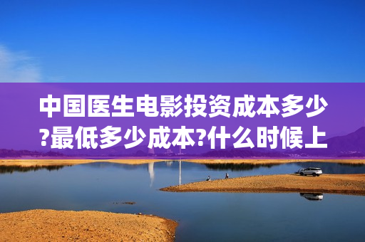 中国医生电影投资成本多少?最低多少成本?什么时候上映?(中国医生电影分享)