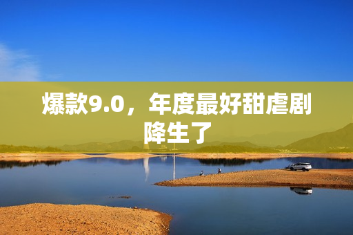 爆款9.0，年度最好甜虐剧降生了