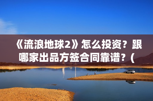 《流浪地球2》怎么投资？跟哪家出品方签合同靠谱？(流浪地球2票房)