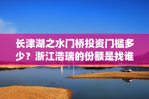长津湖之水门桥投资门槛多少？浙江浩瑞的份额是找谁拿的？(长津湖之水门桥免费观看)