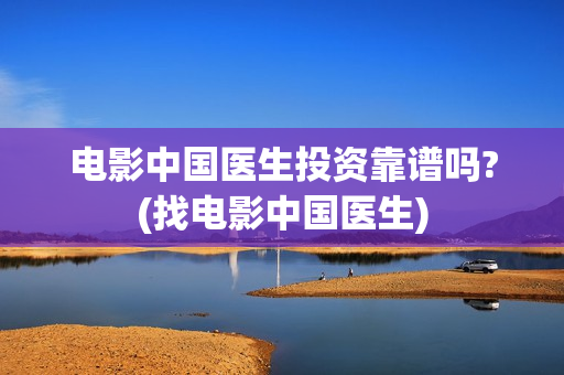 电影中国医生投资靠谱吗?(找电影中国医生)