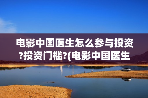 电影中国医生怎么参与投资?投资门槛?(电影中国医生的预告片)