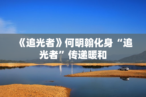 《追光者》何明翰化身“追光者”传递暖和