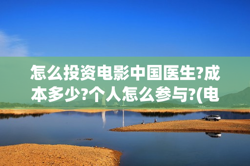 怎么投资电影中国医生?成本多少?个人怎么参与?(电影怎样投资)