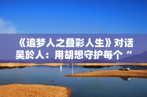 《追梦人之叠彩人生》对话吴於人：用胡想守护每个“科学家梦”