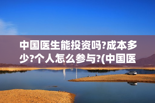 中国医生能投资吗?成本多少?个人怎么参与?(中国医生能投资吗)
