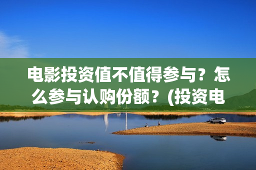 电影投资值不值得参与？怎么参与认购份额？(投资电影真的赚钱吗)