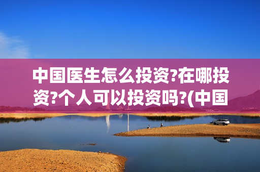 中国医生怎么投资?在哪投资?个人可以投资吗?(中国医生怎么办)