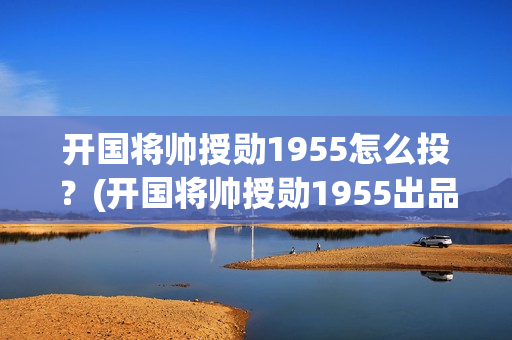 开国将帅授勋1955怎么投？(开国将帅授勋1955出品方)