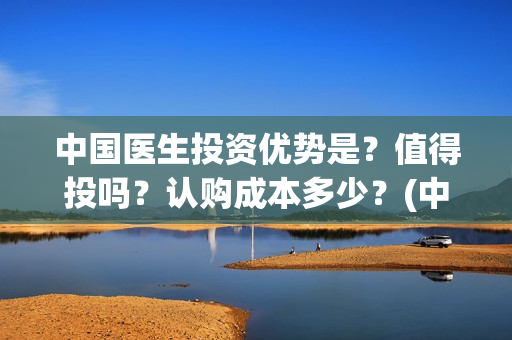 中国医生投资优势是？值得投吗？认购成本多少？(中国医生 投资)