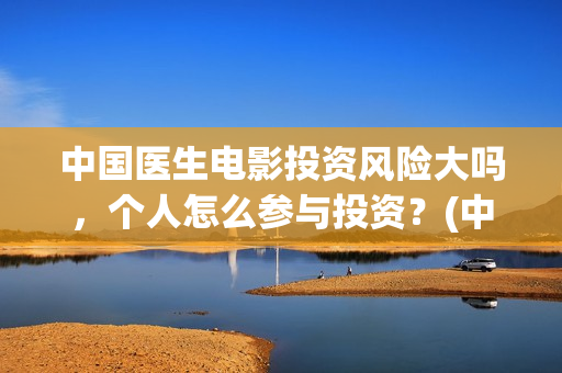 中国医生电影投资风险大吗，个人怎么参与投资？(中国医生电影投屏)