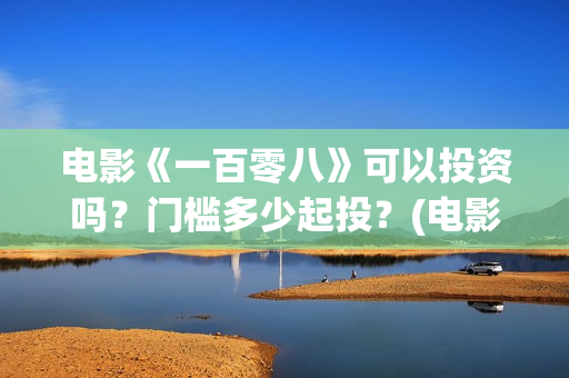 电影《一百零八》可以投资吗？门槛多少起投？(电影,一百零八)