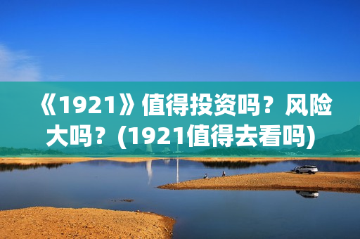 《1921》值得投资吗？风险大吗？(1921值得去看吗)