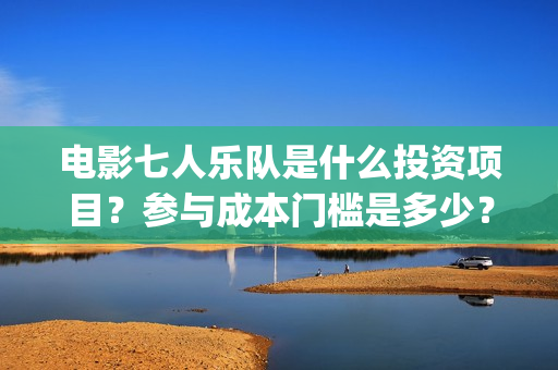 电影七人乐队是什么投资项目？参与成本门槛是多少？(电影七人乐队是什么)