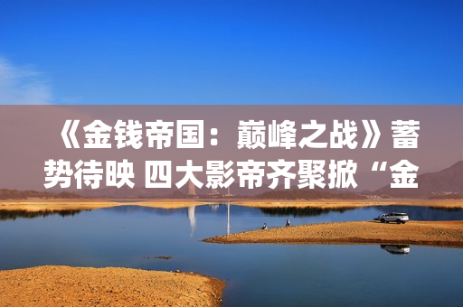 《金钱帝国：巅峰之战》蓄势待映 四大影帝齐聚掀“金涛骇浪”值得投吗？(金钱 帝国)