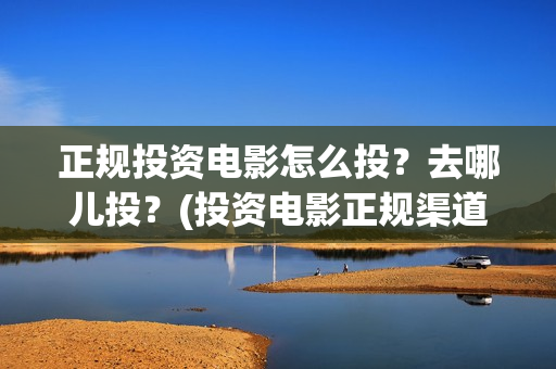 正规投资电影怎么投？去哪儿投？(投资电影正规渠道)